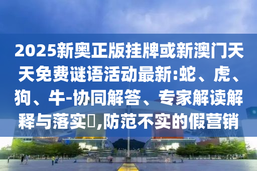 2025新奧正版掛牌或新澳門天天免費(fèi)謎語(yǔ)活動(dòng)最新:蛇、虎、狗、牛-協(xié)同解答、專家解讀解釋與落實(shí)?,防范不實(shí)的假營(yíng)銷